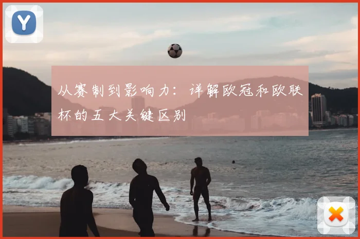 从赛制到影响力:详解欧冠和欧联杯的五大关键区别