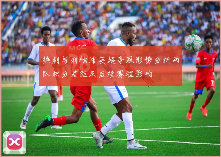 热刺与利物浦英超争冠形势分析两队积分差距及后续赛程影响