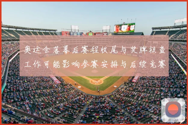 奥运会落幕后赛程收尾与奖牌核查工作可能影响参赛安排与后续竞赛档期
