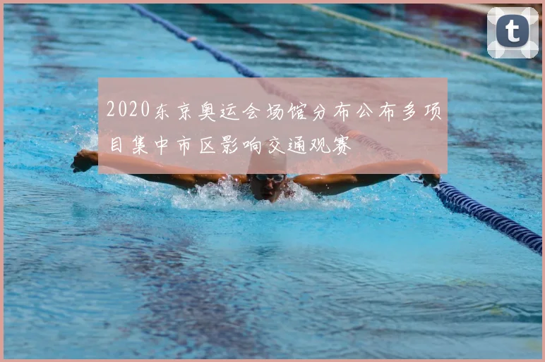 2020东京奥运会场馆分布公布多项目集中市区影响交通观赛