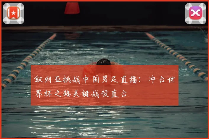 叙利亚挑战中国男足直播：冲击世界杯之路关键战役直击