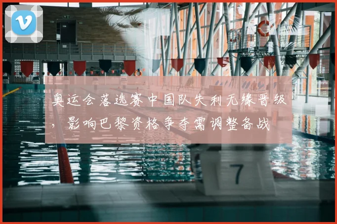 奥运会落选赛中国队失利无缘晋级，影响巴黎资格争夺需调整备战