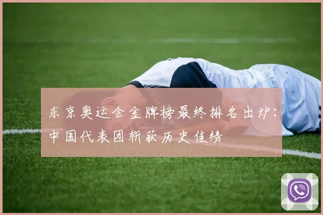 东京奥运会金牌榜最终排名出炉：中国代表团斩获历史佳绩