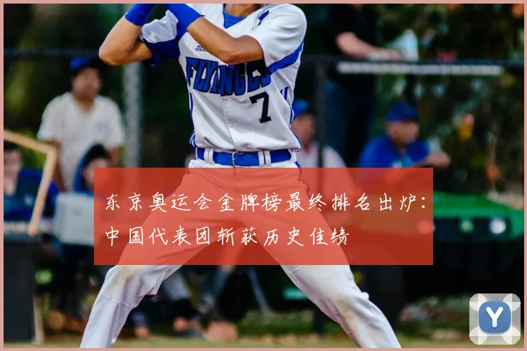 东京奥运会金牌榜最终排名出炉：中国代表团斩获历史佳绩