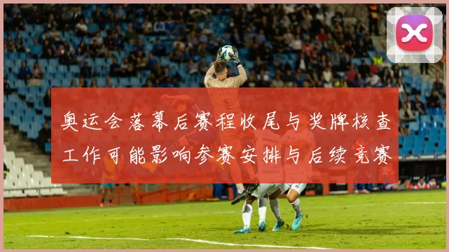 奥运会落幕后赛程收尾与奖牌核查工作可能影响参赛安排与后续竞赛档期