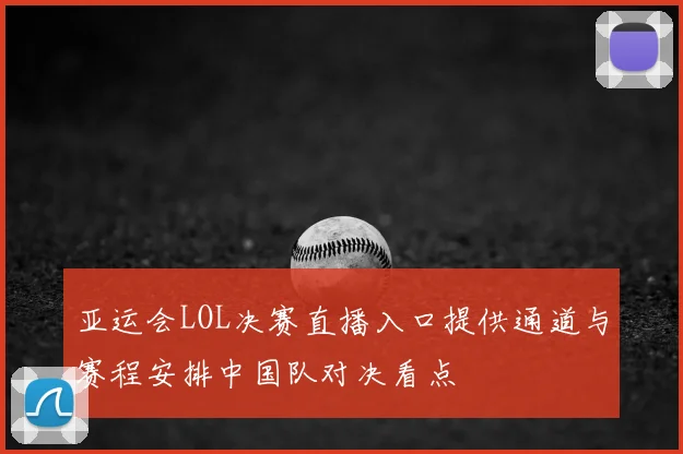 亚运会LOL决赛直播入口提供通道与赛程安排中国队对决看点