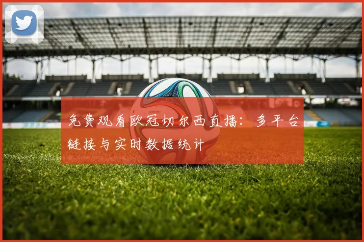 免费观看欧冠切尔西直播：多平台链接与实时数据统计