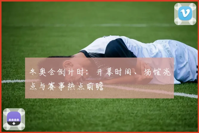 冬奥会倒计时:开幕时间、场馆亮点与赛事热点前瞻