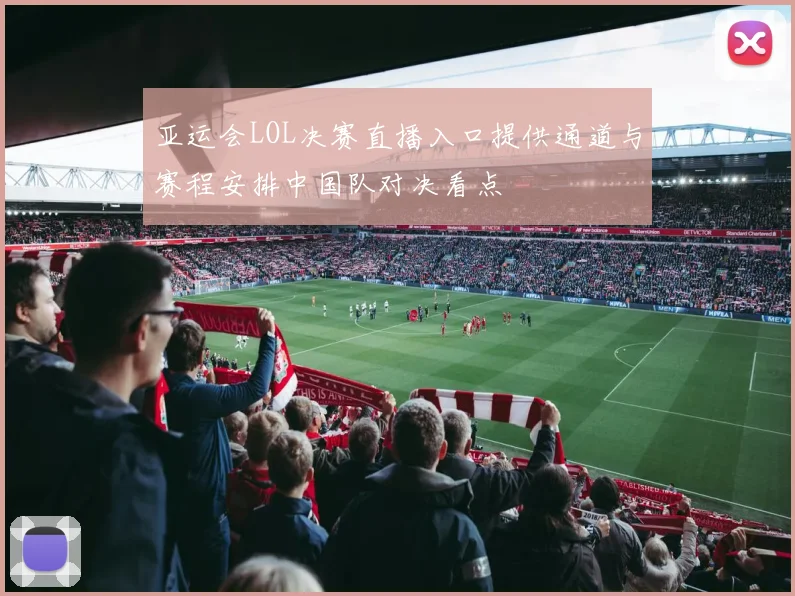 亚运会LOL决赛直播入口提供通道与赛程安排中国队对决看点