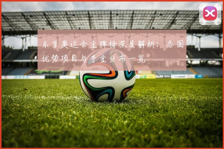 东京奥运会金牌榜深度解析：各国优势项目与夺金分布一览