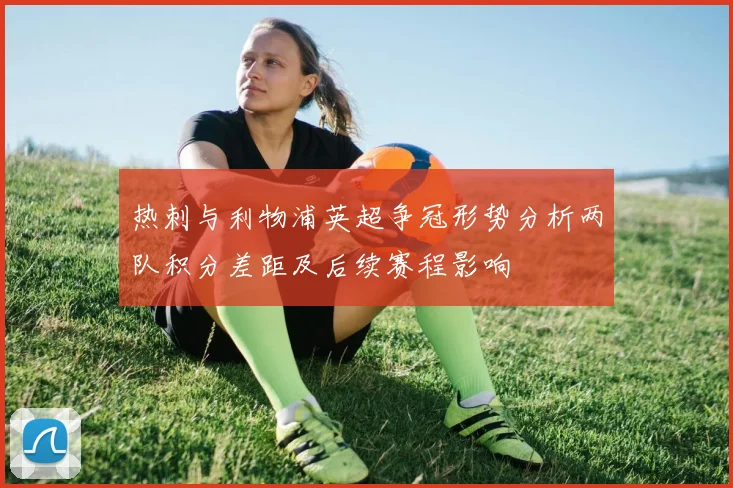 热刺与利物浦英超争冠形势分析两队积分差距及后续赛程影响