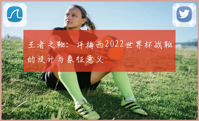 王者之靴：评梅西2022世界杯战靴的设计与象征意义