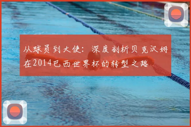 从球员到大使：深度剖析贝克汉姆在2014巴西世界杯的转型之路