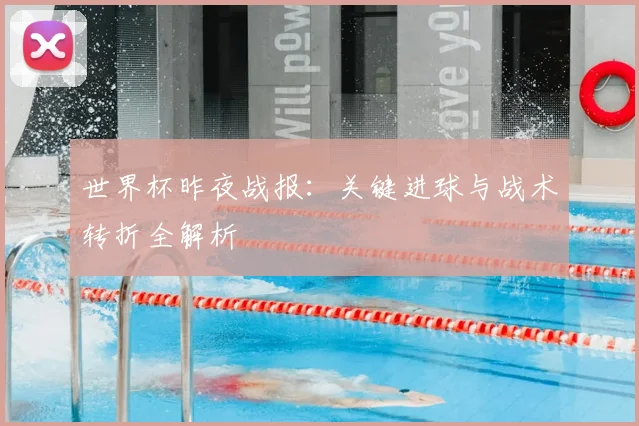 世界杯昨夜战报：关键进球与战术转折全解析