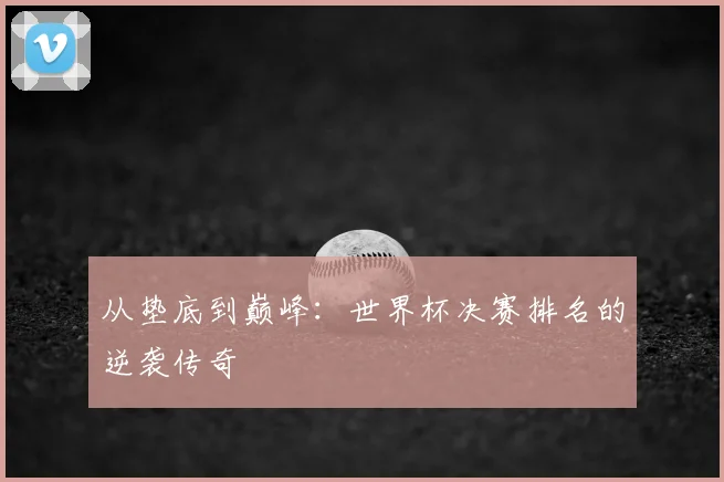 从垫底到巅峰：世界杯决赛排名的逆袭传奇