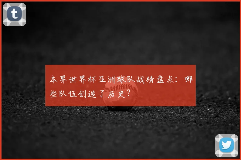 本界世界杯亚洲球队战绩盘点：哪些队伍创造了历史？