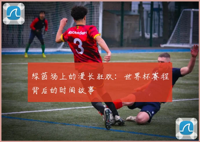 绿茵场上的漫长狂欢:世界杯赛程背后的时间故事