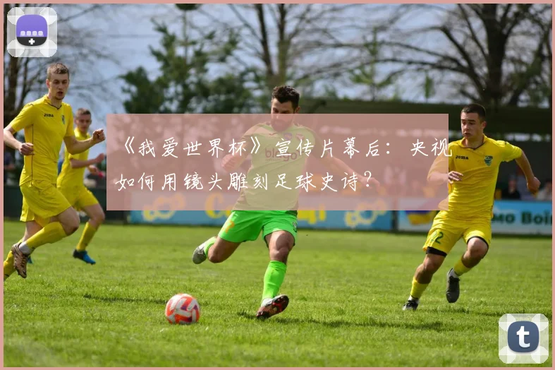《我爱世界杯》宣传片幕后：央视如何用镜头雕刻足球史诗？