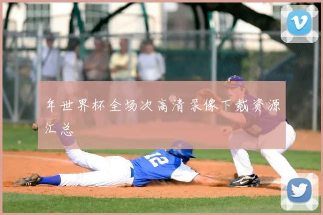 年世界杯全场次高清录像下载资源汇总