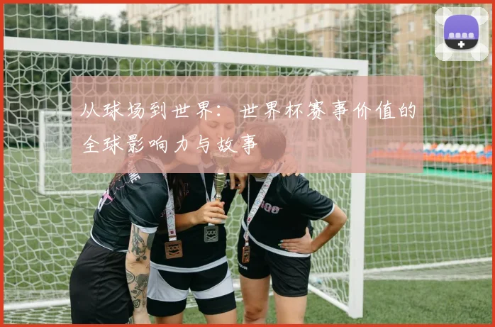 从球场到世界：世界杯赛事价值的全球影响力与故事