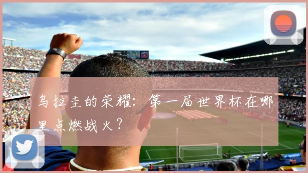 乌拉圭的荣耀:第一届世界杯在哪里点燃战火?