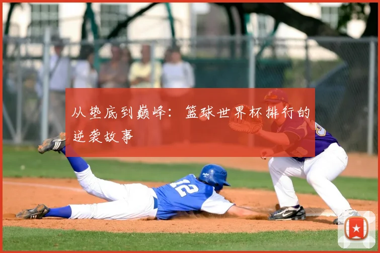 从垫底到巅峰：篮球世界杯排行的逆袭故事