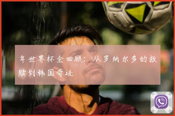 年世界杯全回顾：从罗纳尔多的救赎到韩国奇迹