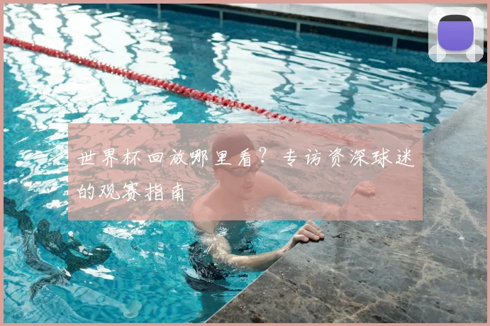 世界杯回放哪里看？专访资深球迷的观赛指南