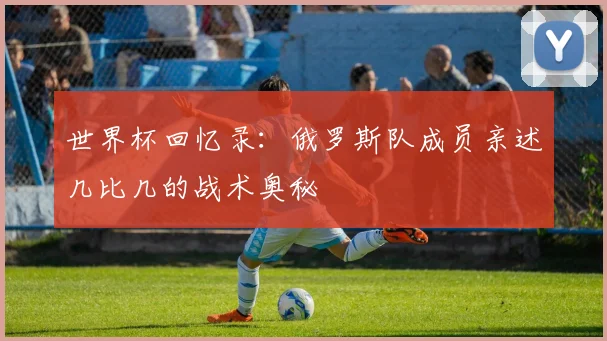 世界杯回忆录：俄罗斯队成员亲述几比几的战术奥秘