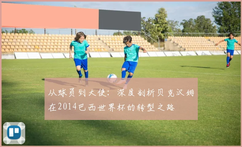 从球员到大使：深度剖析贝克汉姆在2014巴西世界杯的转型之路