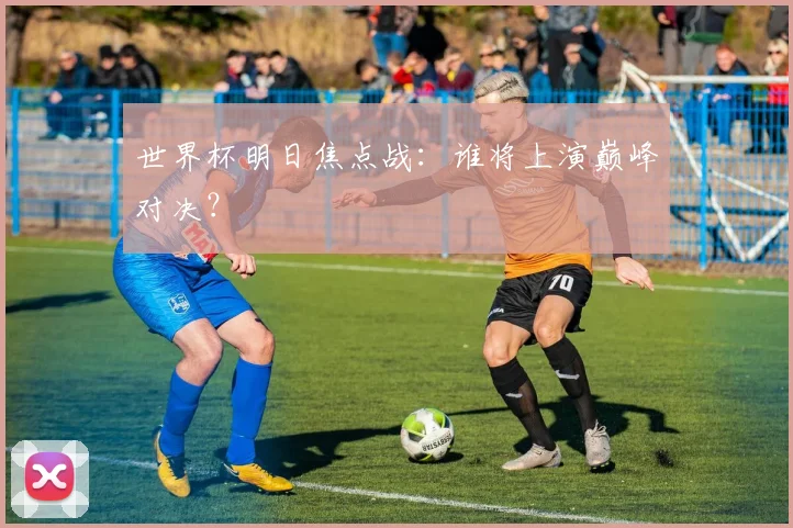 世界杯明日焦点战:谁将上演巅峰对决?