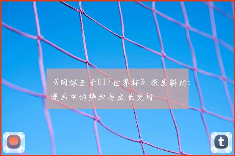 《网球王子U17世界杯》深度解析：漫画中的热血与成长史诗