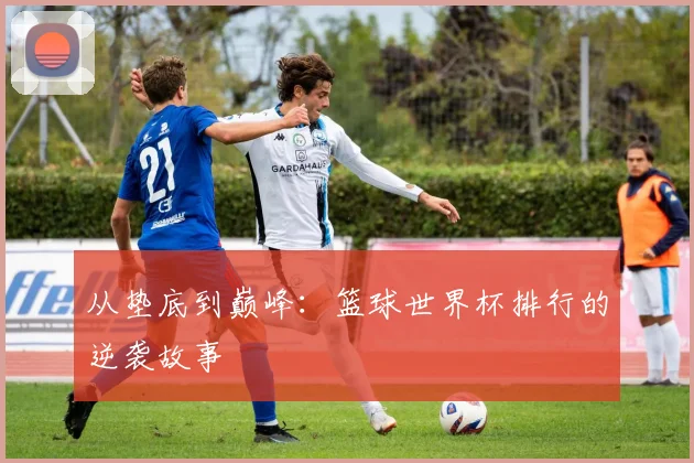 从垫底到巅峰：篮球世界杯排行的逆袭故事