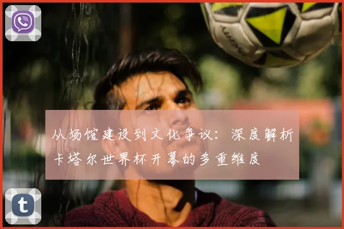 从场馆建设到文化争议：深度解析卡塔尔世界杯开幕的多重维度