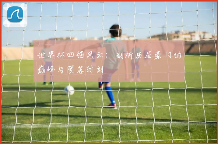 世界杯四强风云：剖析历届豪门的巅峰与陨落时刻