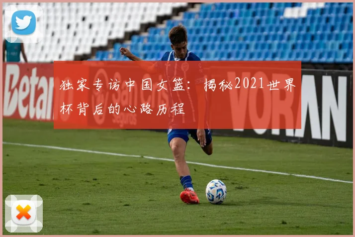 独家专访中国女篮：揭秘2021世界杯背后的心路历程