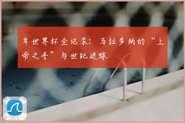 年世界杯全记录：马拉多纳的“上帝之手”与世纪进球